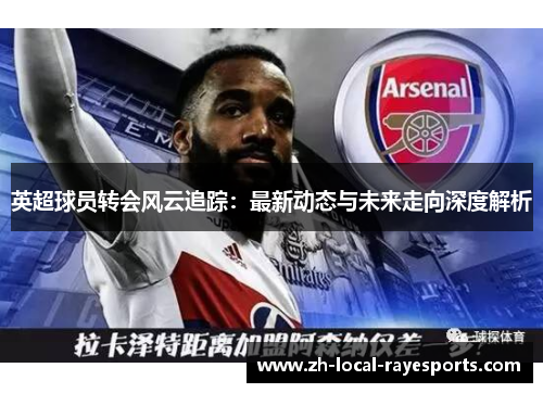 英超球员转会风云追踪：最新动态与未来走向深度解析