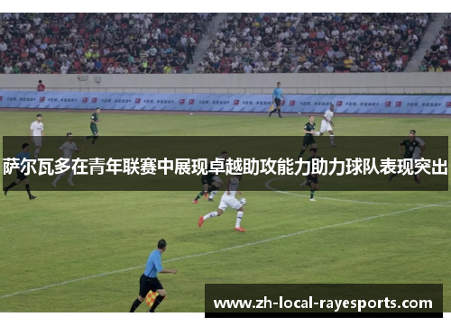 萨尔瓦多在青年联赛中展现卓越助攻能力助力球队表现突出