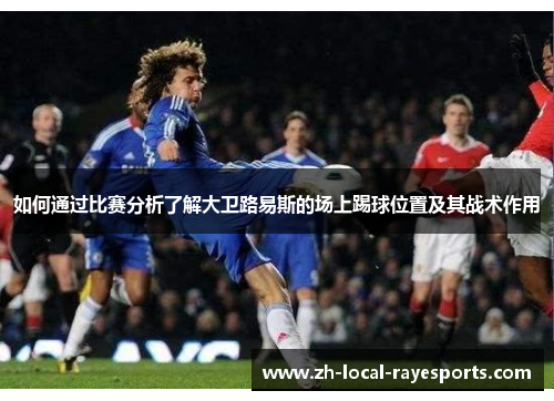 如何通过比赛分析了解大卫路易斯的场上踢球位置及其战术作用
