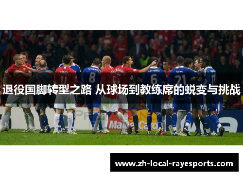 退役国脚转型之路 从球场到教练席的蜕变与挑战