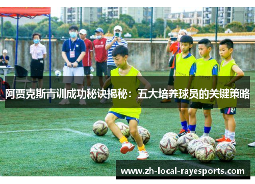 阿贾克斯青训成功秘诀揭秘：五大培养球员的关键策略