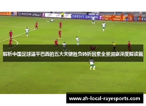 解析中国足球逼平巴西的五大关键胜负转折因素全景洞察深度解读篇