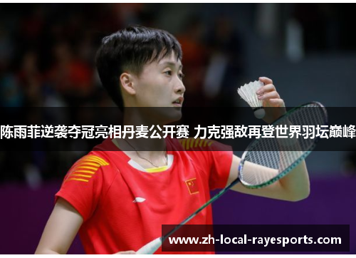 陈雨菲逆袭夺冠亮相丹麦公开赛 力克强敌再登世界羽坛巅峰
