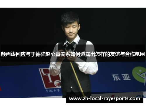 颜丙涛回应与于德陆赵心童关系如何透露出怎样的友谊与合作氛围