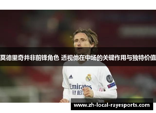 莫德里奇并非前锋角色 透视他在中场的关键作用与独特价值