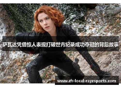 萨瓦达凭借惊人表现打破世青纪录成功夺冠的背后故事