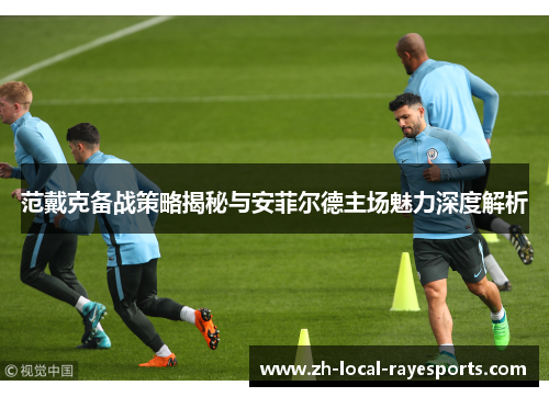 范戴克备战策略揭秘与安菲尔德主场魅力深度解析