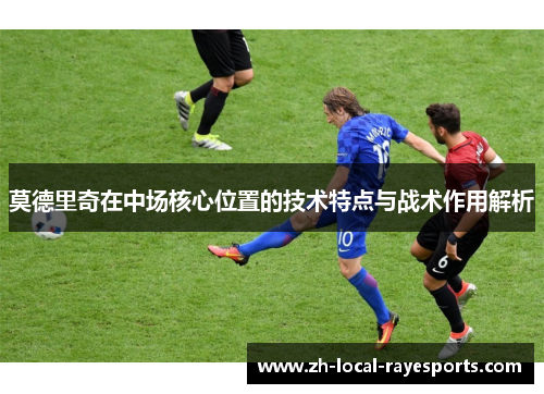 莫德里奇在中场核心位置的技术特点与战术作用解析