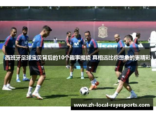 西班牙足球宝贝背后的10个趣事揭晓 真相远比你想象的更精彩