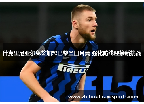 什克里尼亚尔免签加盟巴黎圣日耳曼 强化防线迎接新挑战