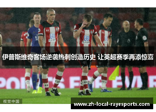 伊普斯维奇客场逆袭热刺创造历史 让英超赛季再添惊喜