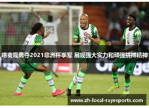 喀麦隆勇夺2021非洲杯季军 展现强大实力和顽强拼搏精神