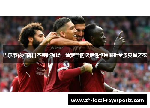 巴尔韦德对阵日本英超赛场一锤定音的决定性作用解析全景复盘之夜