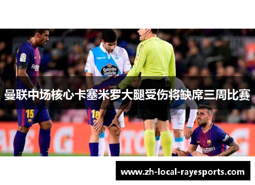 曼联中场核心卡塞米罗大腿受伤将缺席三周比赛