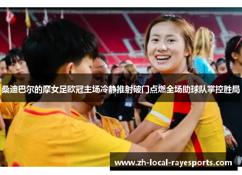 桑迪巴尔的摩女足欧冠主场冷静推射破门点燃全场助球队掌控胜局