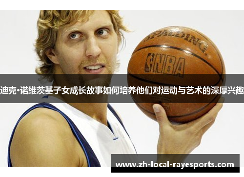 迪克·诺维茨基子女成长故事如何培养他们对运动与艺术的深厚兴趣