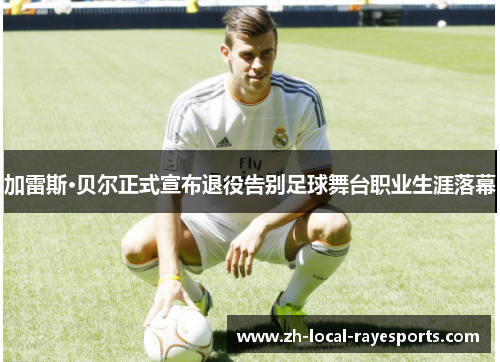 加雷斯·贝尔正式宣布退役告别足球舞台职业生涯落幕